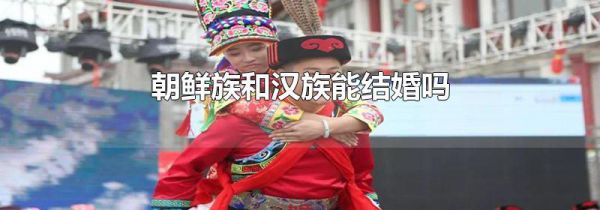 朝鲜族和汉族能结婚吗