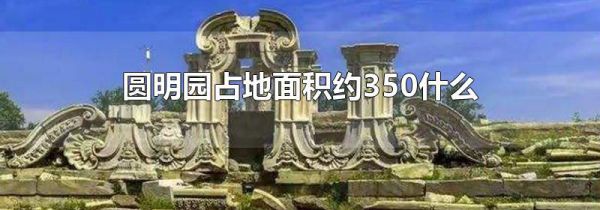 圆明园占地面积约350什么