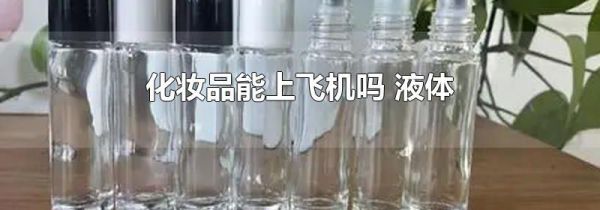 化妆品能上飞机吗 液体