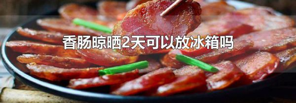香肠晾晒2天可以放冰箱吗