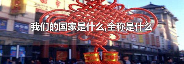 我们的国家是什么,全称是什么