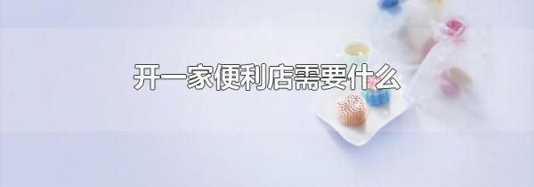 开一家便利店需要什么
