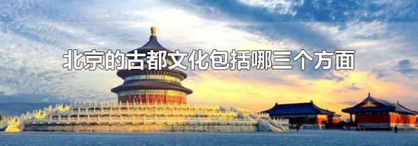 北京的古都文化包括哪三个方面