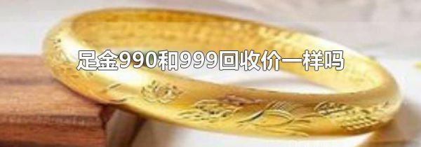 足金990和999回收价一样吗