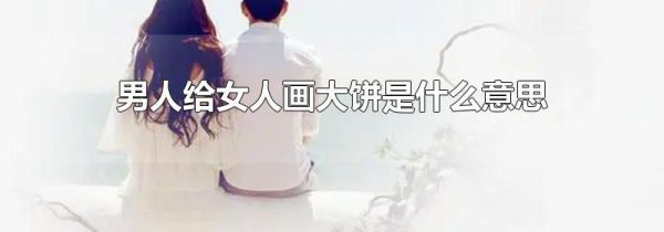 男人给女人画大饼是什么意思