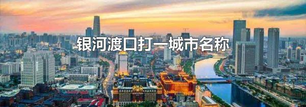 银河渡口打一城市名称