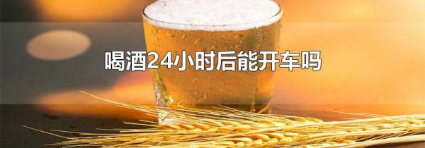 喝酒24小时后能开车吗