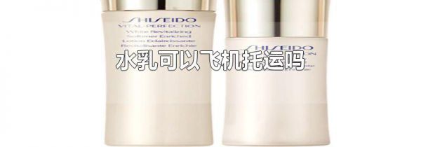 水乳可以飞机托运吗