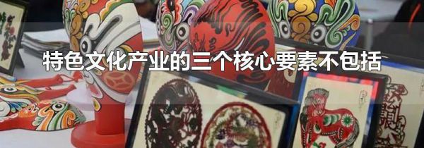 特色文化产业的三个核心要素不包括