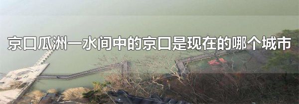 京口瓜洲一水间中的京口是现在的哪个城市