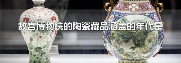 故宫博物院的陶瓷藏品涵盖的年代是