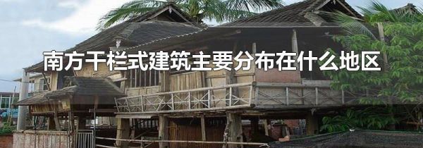 南方干栏式建筑主要分布在什么地区