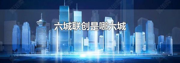六城联创是哪六城