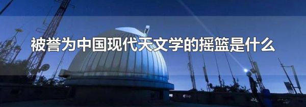 被誉为中国现代天文学的摇篮是什么