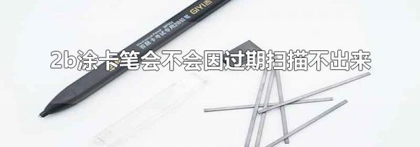2b涂卡笔会不会因过期扫描不出来