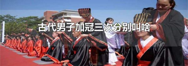 古代男子加冠三次分别叫啥