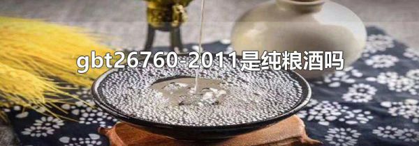 gbt26760-2011是纯粮酒吗