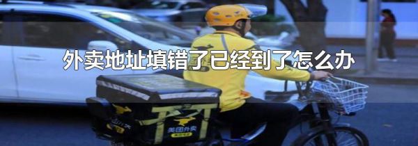 外卖地址填错了已经到了怎么办