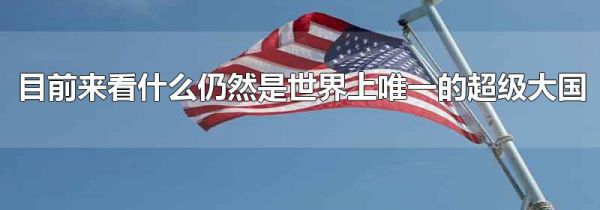 目前来看什么仍然是世界上唯一的超级大国