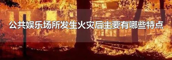 公共娱乐场所发生火灾后主要有哪些特点