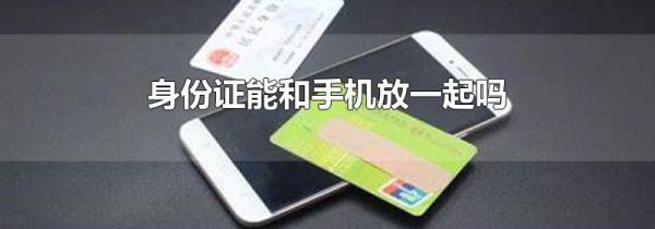 身份证能和手机放一起吗