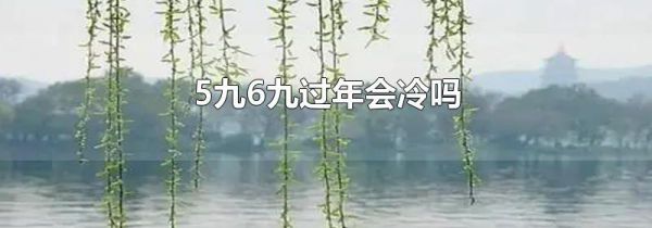 5九6九过年会冷吗