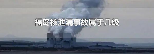福岛核泄漏事故属于几级