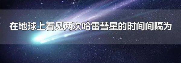在地球上看见两次哈雷彗星的时间间隔为