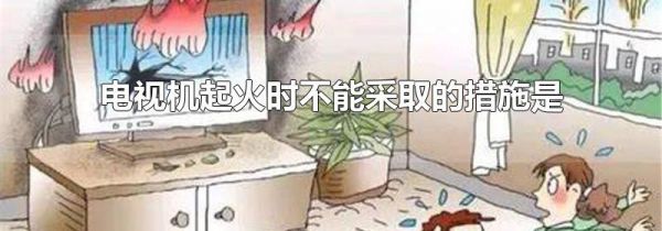 电视机起火时不能采取的措施是