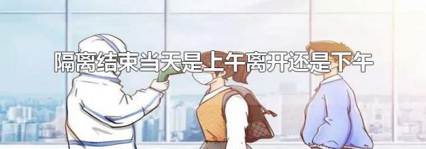 隔离结束当天是上午离开还是下午