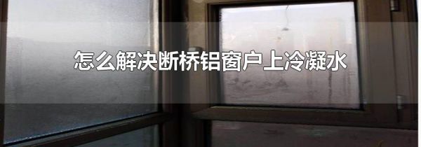 怎么解决断桥铝窗户上冷凝水