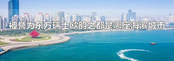 被誉为东方瑞士欧韵之都是哪座海滨城市