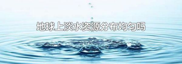 地球上淡水资源分布均匀吗