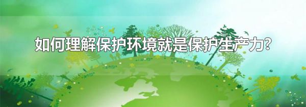 如何理解保护环境就是保护生产力?