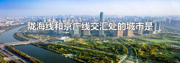 陇海线和京广线交汇处的城市是