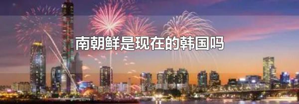 南朝鲜是现在的韩国吗