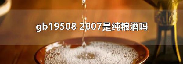 gb19508 2007是纯粮酒吗