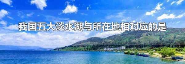 我国五大淡水湖与所在地相对应的是