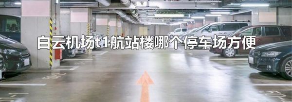 白云机场t1航站楼哪个停车场方便