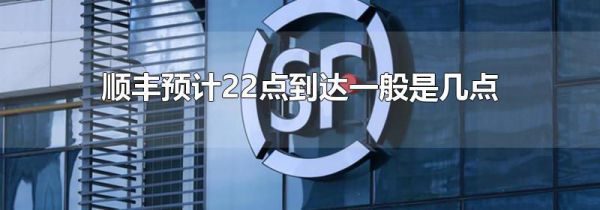 顺丰预计22点到达一般是几点