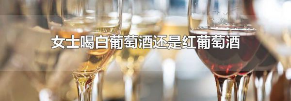 女士喝白葡萄酒还是红葡萄酒