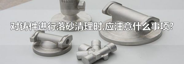 对铸件进行落砂清理时,应注意什么事项?