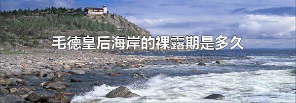 毛德皇后海岸的裸露期是多久
