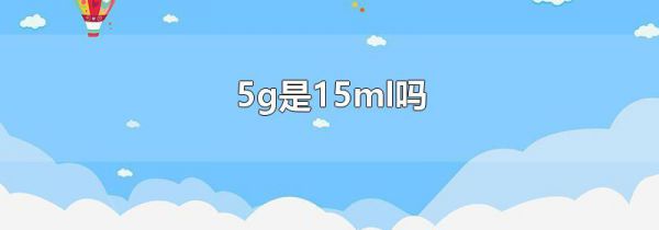 5g是15ml吗