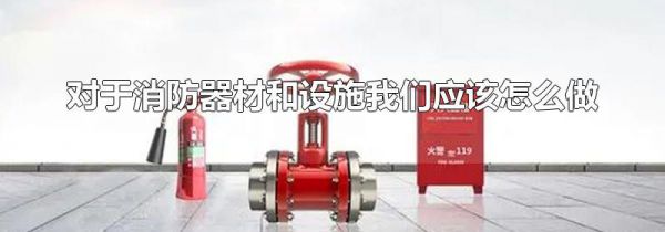 对于消防器材和设施我们应该怎么做