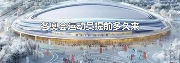 冬奥会运动员提前多久来