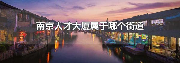 南京人才大厦属于哪个街道