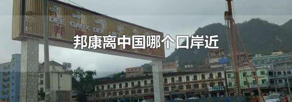 邦康离中国哪个口岸近