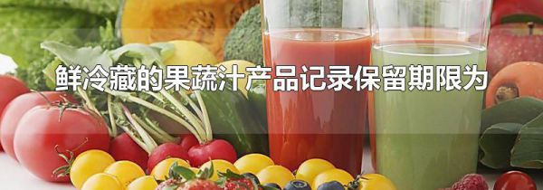 鲜冷藏的果蔬汁产品记录保留期限为