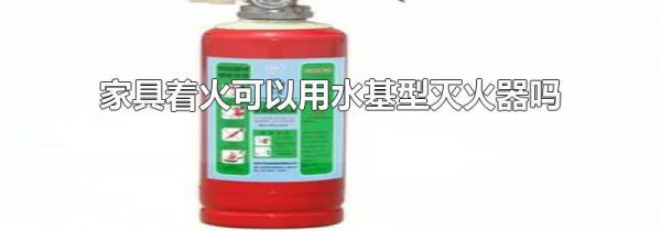 家具着火可以用水基型灭火器吗